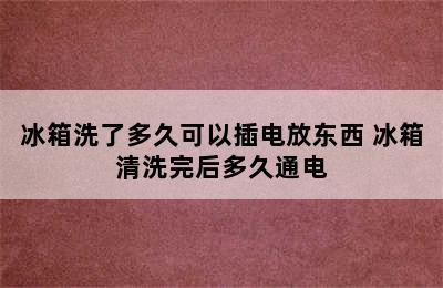 冰箱洗了多久可以插电放东西 冰箱清洗完后多久通电